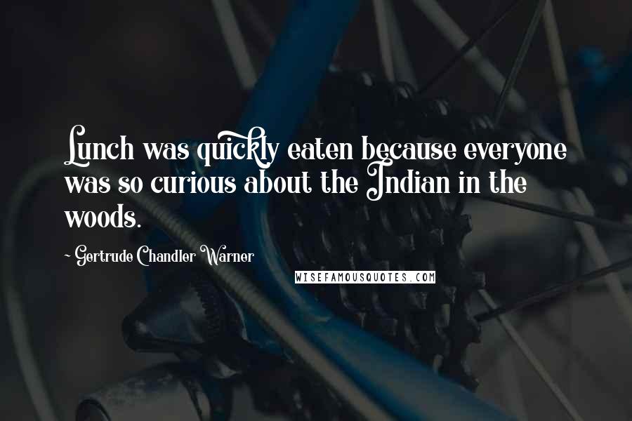 Gertrude Chandler Warner Quotes: Lunch was quickly eaten because everyone was so curious about the Indian in the woods.