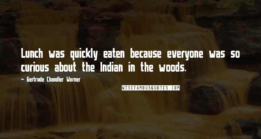 Gertrude Chandler Warner Quotes: Lunch was quickly eaten because everyone was so curious about the Indian in the woods.