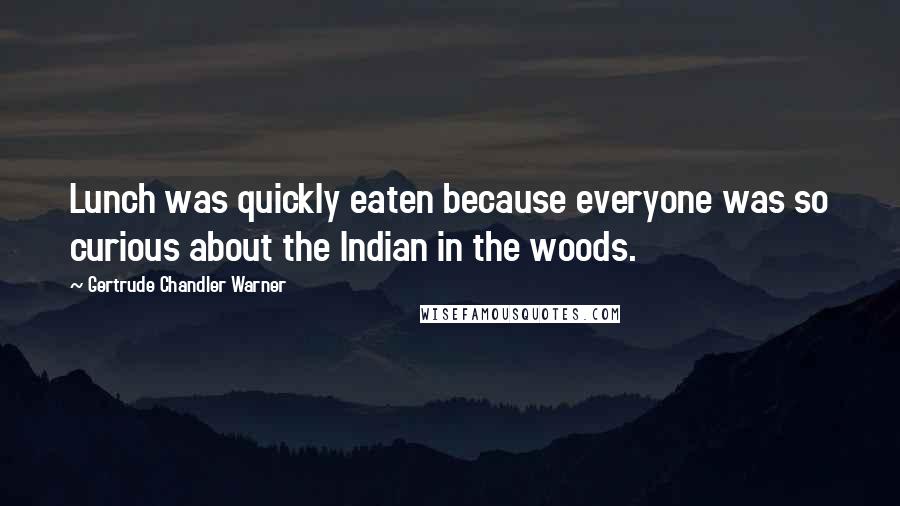 Gertrude Chandler Warner Quotes: Lunch was quickly eaten because everyone was so curious about the Indian in the woods.