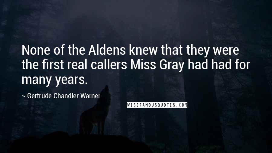 Gertrude Chandler Warner Quotes: None of the Aldens knew that they were the first real callers Miss Gray had had for many years.