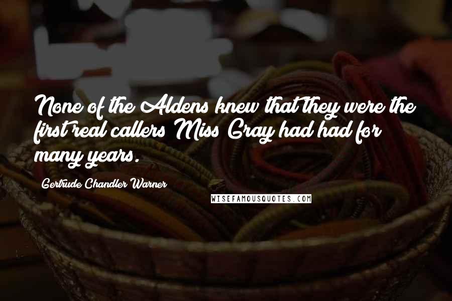 Gertrude Chandler Warner Quotes: None of the Aldens knew that they were the first real callers Miss Gray had had for many years.