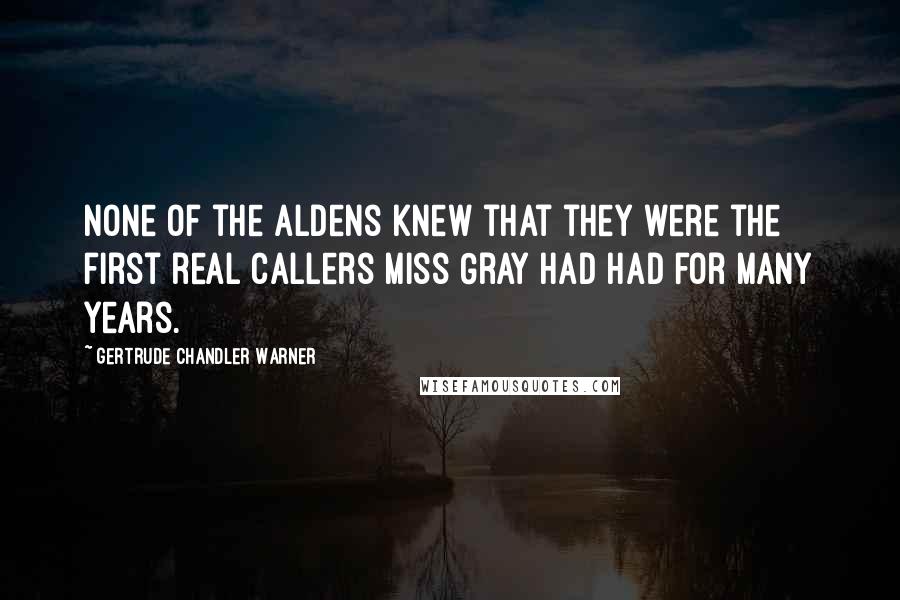 Gertrude Chandler Warner Quotes: None of the Aldens knew that they were the first real callers Miss Gray had had for many years.