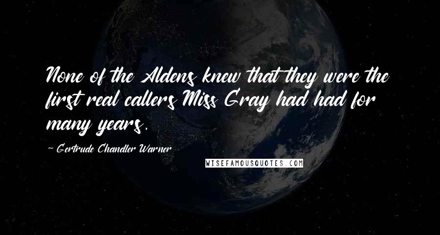 Gertrude Chandler Warner Quotes: None of the Aldens knew that they were the first real callers Miss Gray had had for many years.