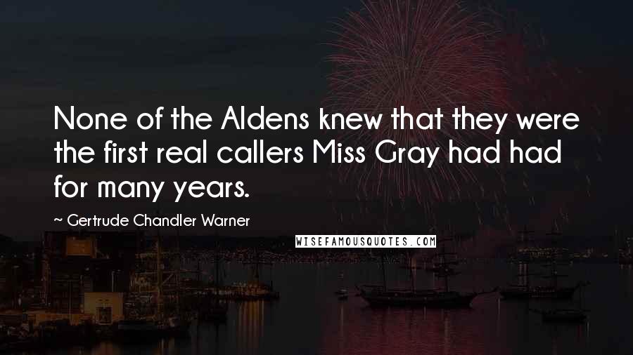 Gertrude Chandler Warner Quotes: None of the Aldens knew that they were the first real callers Miss Gray had had for many years.