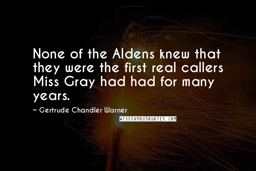 Gertrude Chandler Warner Quotes: None of the Aldens knew that they were the first real callers Miss Gray had had for many years.