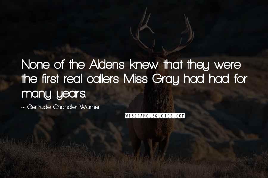 Gertrude Chandler Warner Quotes: None of the Aldens knew that they were the first real callers Miss Gray had had for many years.