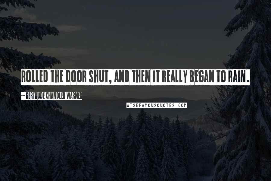 Gertrude Chandler Warner Quotes: rolled the door shut, and then it really began to rain.