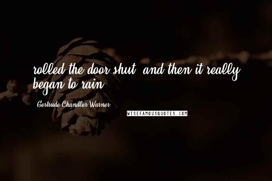 Gertrude Chandler Warner Quotes: rolled the door shut, and then it really began to rain.
