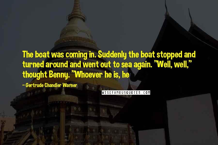 Gertrude Chandler Warner Quotes: The boat was coming in. Suddenly the boat stopped and turned around and went out to sea again. "Well, well," thought Benny. "Whoever he is, he