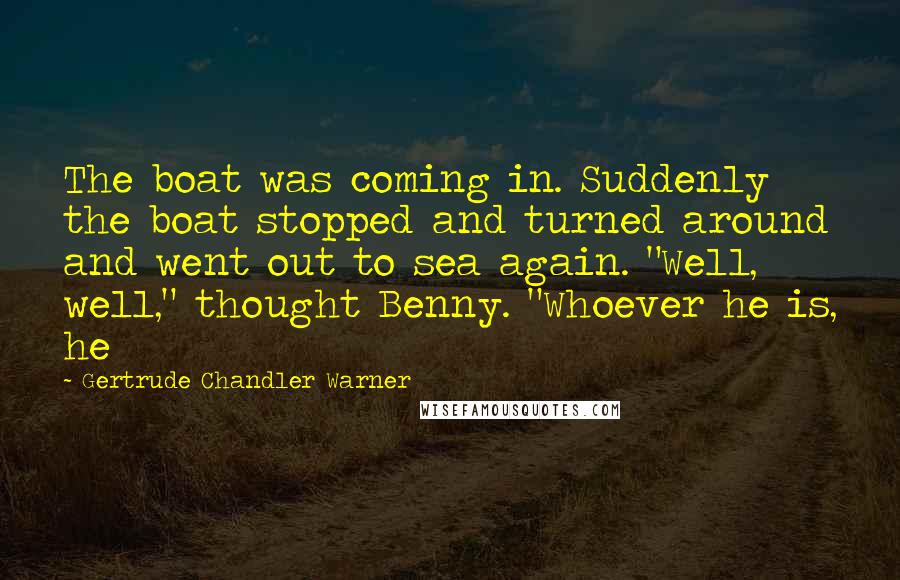 Gertrude Chandler Warner Quotes: The boat was coming in. Suddenly the boat stopped and turned around and went out to sea again. "Well, well," thought Benny. "Whoever he is, he