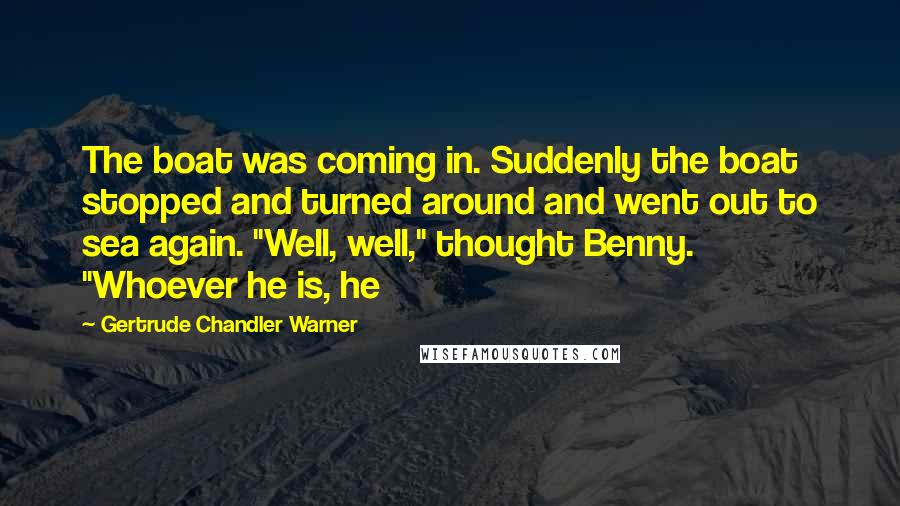 Gertrude Chandler Warner Quotes: The boat was coming in. Suddenly the boat stopped and turned around and went out to sea again. "Well, well," thought Benny. "Whoever he is, he