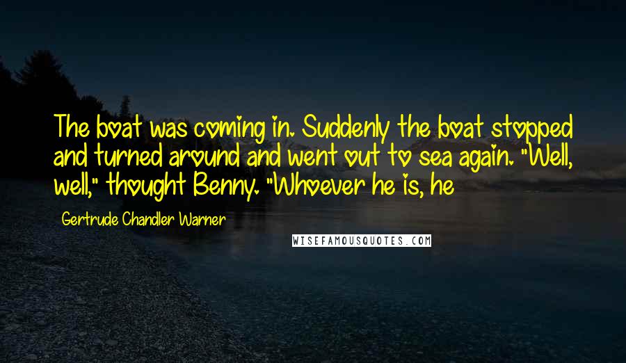 Gertrude Chandler Warner Quotes: The boat was coming in. Suddenly the boat stopped and turned around and went out to sea again. "Well, well," thought Benny. "Whoever he is, he