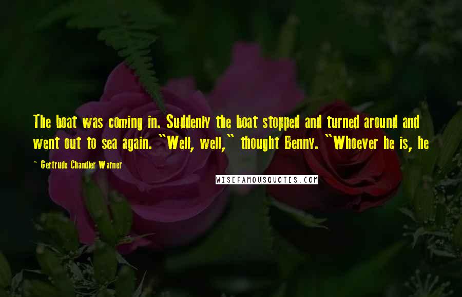 Gertrude Chandler Warner Quotes: The boat was coming in. Suddenly the boat stopped and turned around and went out to sea again. "Well, well," thought Benny. "Whoever he is, he