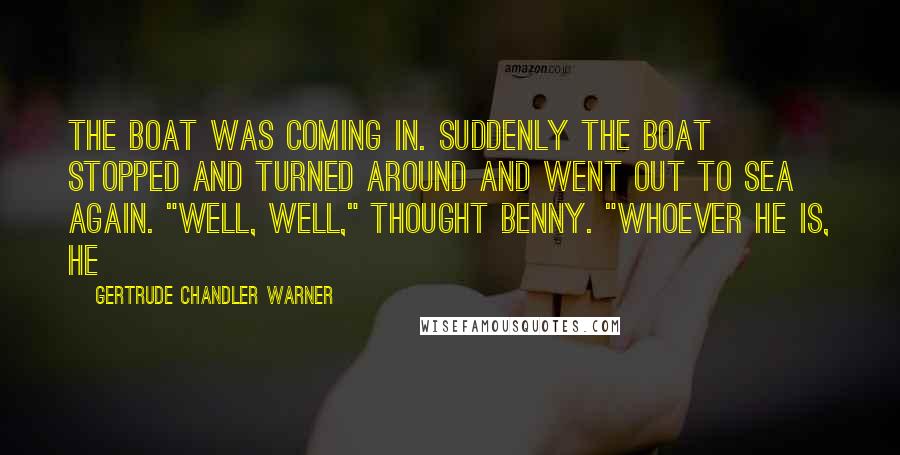 Gertrude Chandler Warner Quotes: The boat was coming in. Suddenly the boat stopped and turned around and went out to sea again. "Well, well," thought Benny. "Whoever he is, he