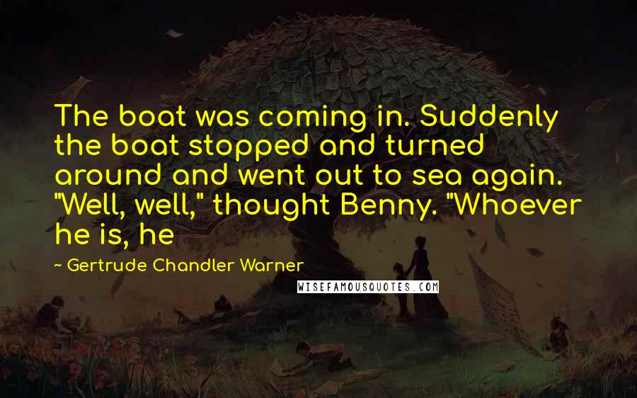 Gertrude Chandler Warner Quotes: The boat was coming in. Suddenly the boat stopped and turned around and went out to sea again. "Well, well," thought Benny. "Whoever he is, he