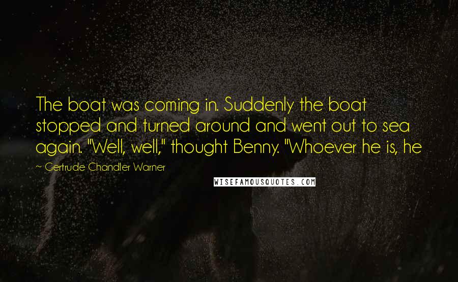 Gertrude Chandler Warner Quotes: The boat was coming in. Suddenly the boat stopped and turned around and went out to sea again. "Well, well," thought Benny. "Whoever he is, he