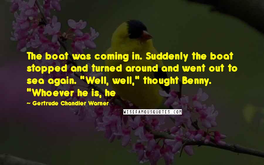 Gertrude Chandler Warner Quotes: The boat was coming in. Suddenly the boat stopped and turned around and went out to sea again. "Well, well," thought Benny. "Whoever he is, he