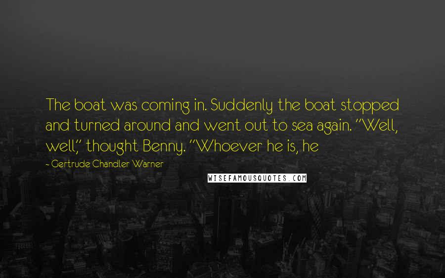 Gertrude Chandler Warner Quotes: The boat was coming in. Suddenly the boat stopped and turned around and went out to sea again. "Well, well," thought Benny. "Whoever he is, he