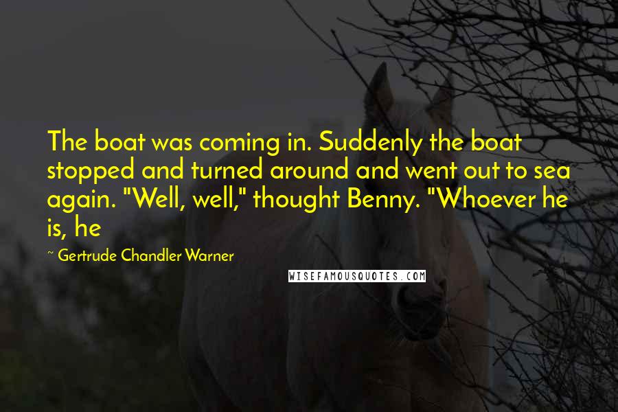 Gertrude Chandler Warner Quotes: The boat was coming in. Suddenly the boat stopped and turned around and went out to sea again. "Well, well," thought Benny. "Whoever he is, he