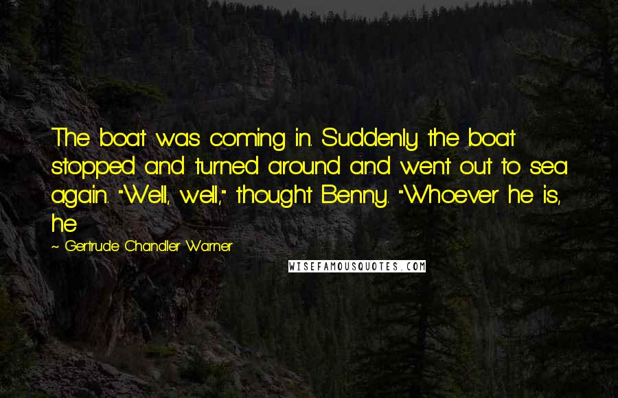 Gertrude Chandler Warner Quotes: The boat was coming in. Suddenly the boat stopped and turned around and went out to sea again. "Well, well," thought Benny. "Whoever he is, he