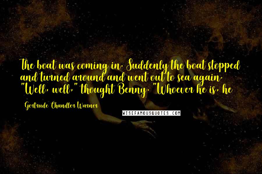 Gertrude Chandler Warner Quotes: The boat was coming in. Suddenly the boat stopped and turned around and went out to sea again. "Well, well," thought Benny. "Whoever he is, he