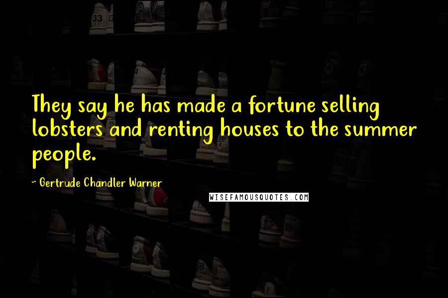 Gertrude Chandler Warner Quotes: They say he has made a fortune selling lobsters and renting houses to the summer people.