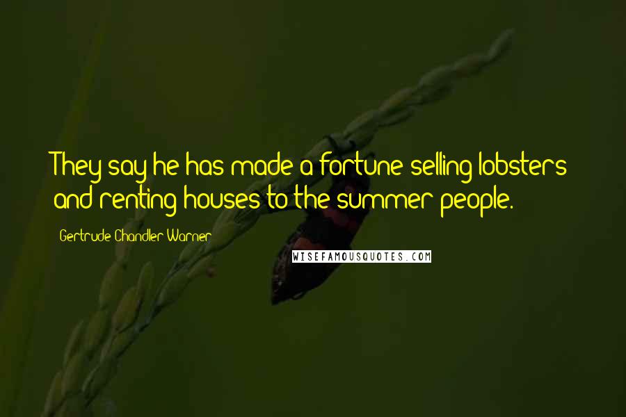 Gertrude Chandler Warner Quotes: They say he has made a fortune selling lobsters and renting houses to the summer people.