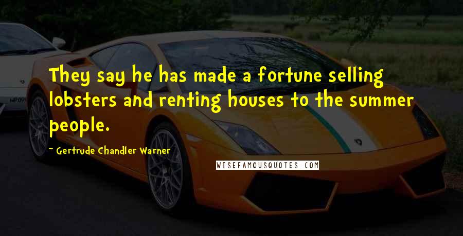 Gertrude Chandler Warner Quotes: They say he has made a fortune selling lobsters and renting houses to the summer people.