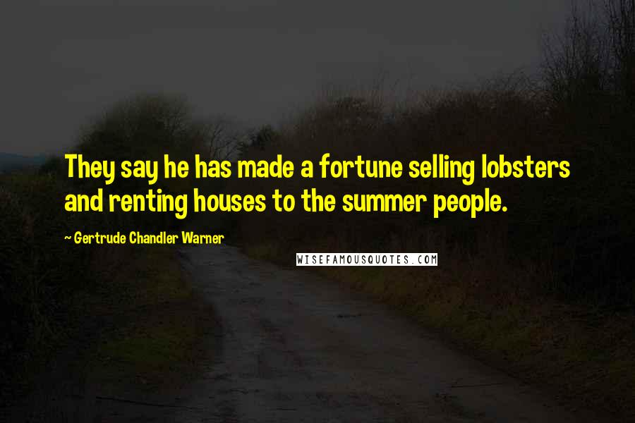 Gertrude Chandler Warner Quotes: They say he has made a fortune selling lobsters and renting houses to the summer people.