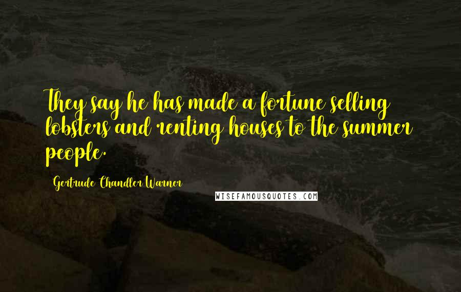 Gertrude Chandler Warner Quotes: They say he has made a fortune selling lobsters and renting houses to the summer people.