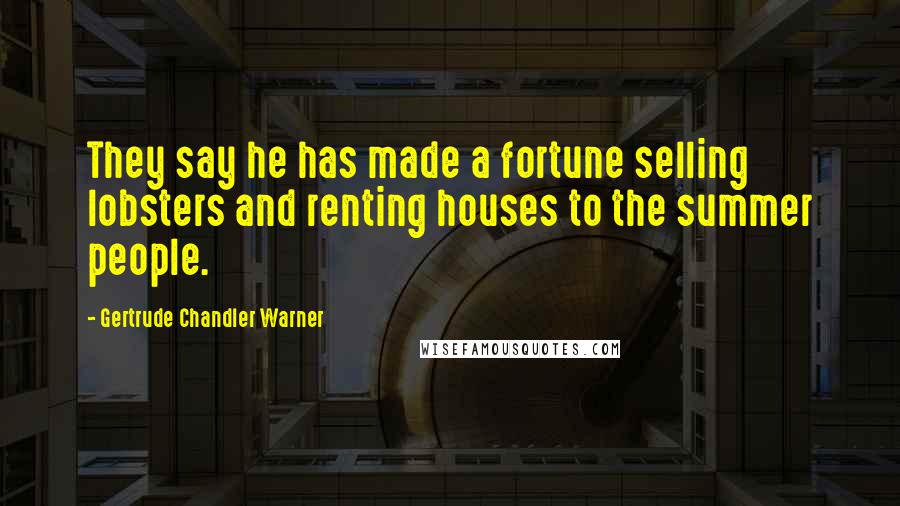 Gertrude Chandler Warner Quotes: They say he has made a fortune selling lobsters and renting houses to the summer people.