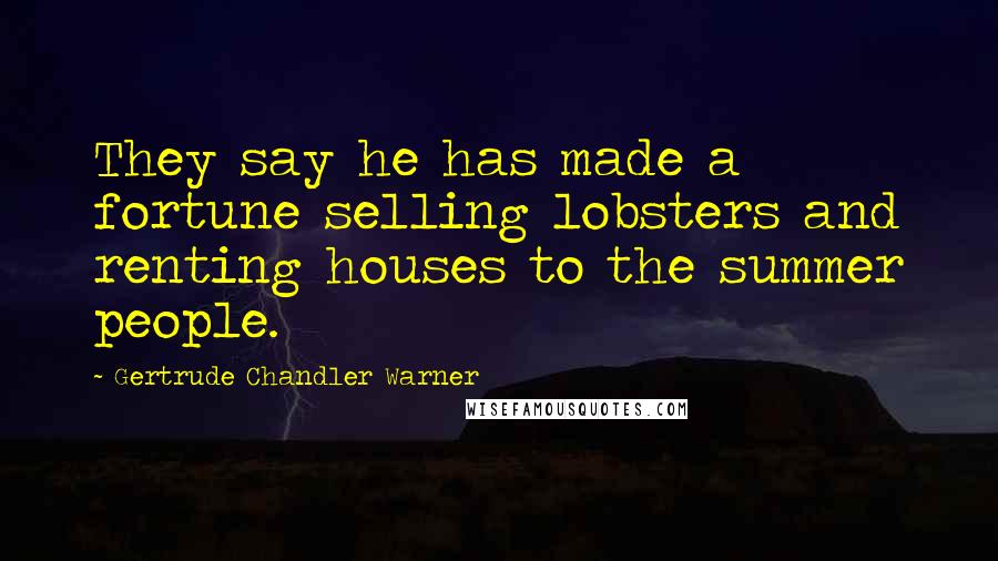 Gertrude Chandler Warner Quotes: They say he has made a fortune selling lobsters and renting houses to the summer people.