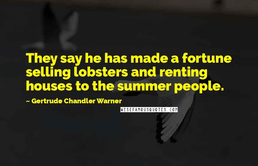 Gertrude Chandler Warner Quotes: They say he has made a fortune selling lobsters and renting houses to the summer people.