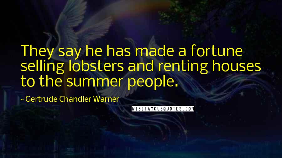 Gertrude Chandler Warner Quotes: They say he has made a fortune selling lobsters and renting houses to the summer people.