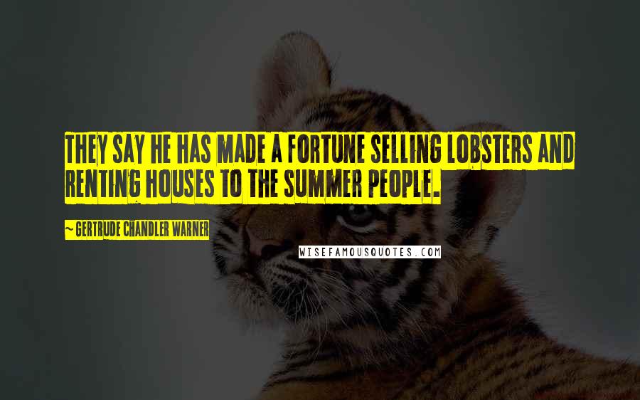 Gertrude Chandler Warner Quotes: They say he has made a fortune selling lobsters and renting houses to the summer people.