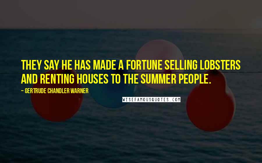 Gertrude Chandler Warner Quotes: They say he has made a fortune selling lobsters and renting houses to the summer people.
