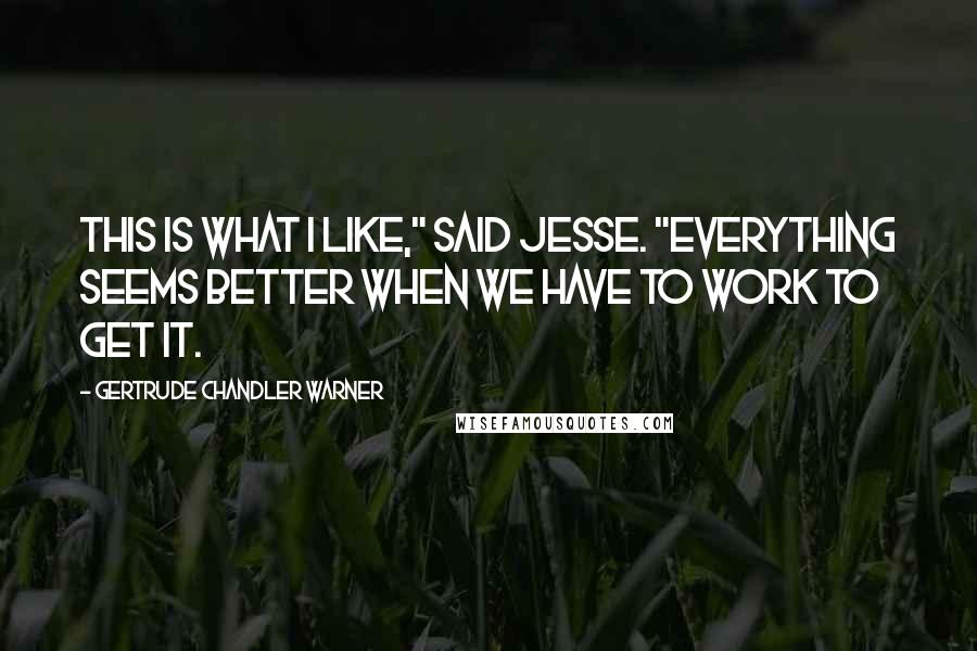 Gertrude Chandler Warner Quotes: This is what I like," said Jesse. "Everything seems better when we have to work to get it.