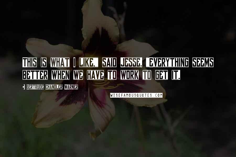 Gertrude Chandler Warner Quotes: This is what I like," said Jesse. "Everything seems better when we have to work to get it.