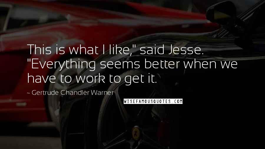 Gertrude Chandler Warner Quotes: This is what I like," said Jesse. "Everything seems better when we have to work to get it.