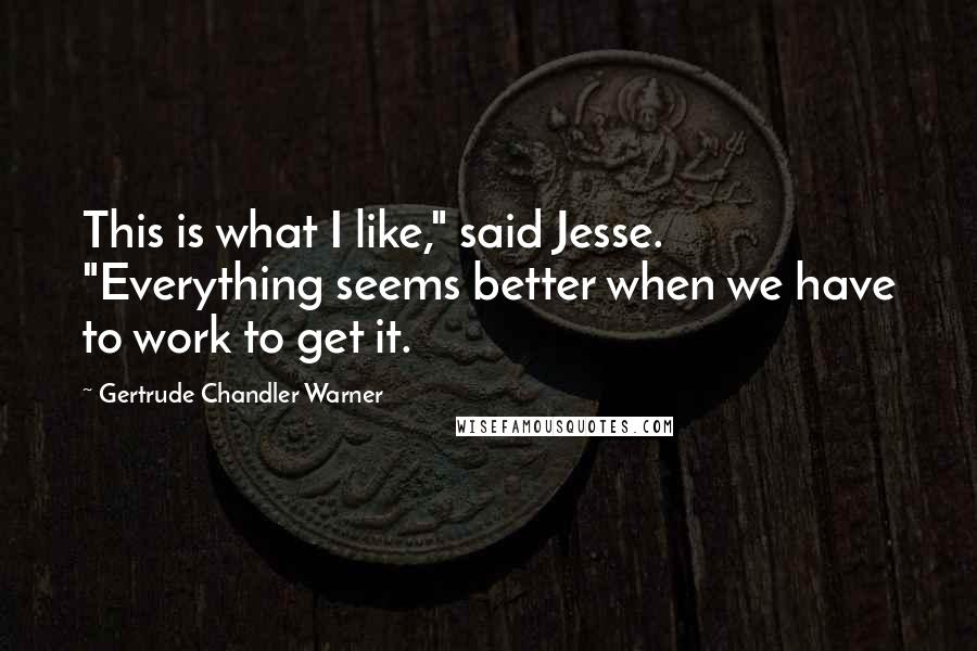 Gertrude Chandler Warner Quotes: This is what I like," said Jesse. "Everything seems better when we have to work to get it.