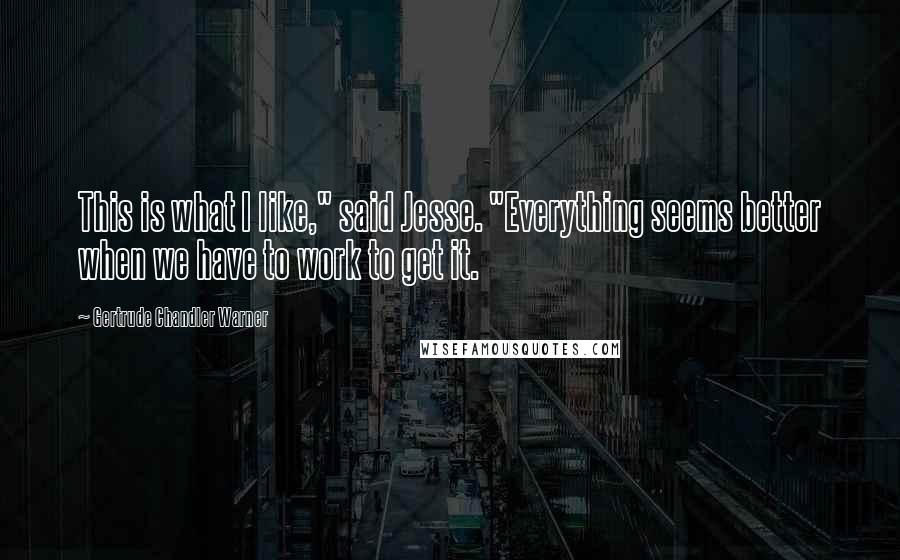 Gertrude Chandler Warner Quotes: This is what I like," said Jesse. "Everything seems better when we have to work to get it.