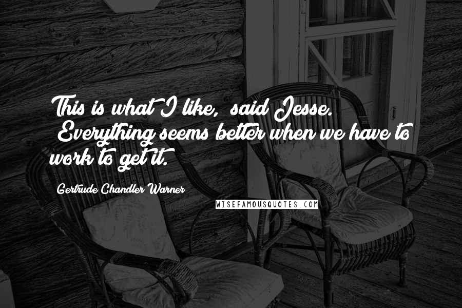 Gertrude Chandler Warner Quotes: This is what I like," said Jesse. "Everything seems better when we have to work to get it.