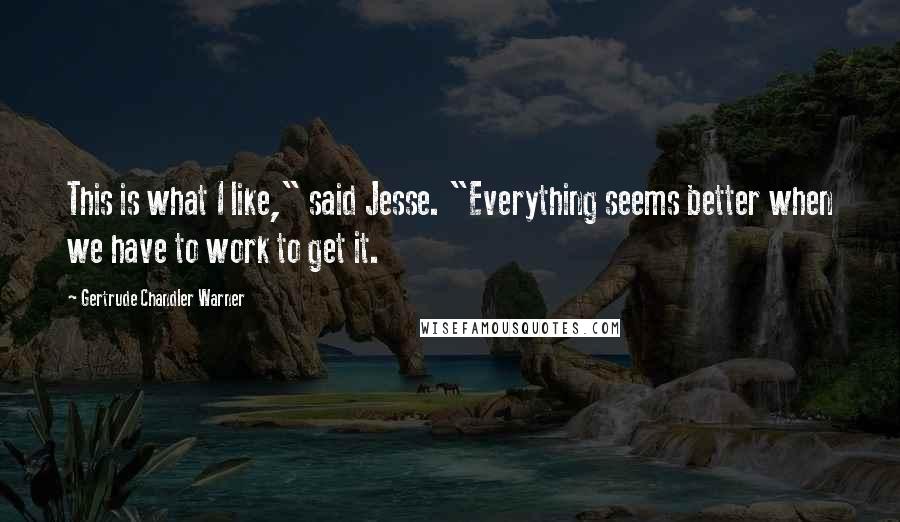 Gertrude Chandler Warner Quotes: This is what I like," said Jesse. "Everything seems better when we have to work to get it.