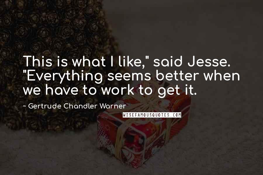 Gertrude Chandler Warner Quotes: This is what I like," said Jesse. "Everything seems better when we have to work to get it.