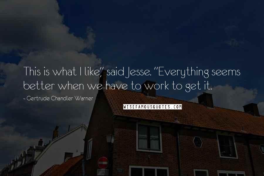 Gertrude Chandler Warner Quotes: This is what I like," said Jesse. "Everything seems better when we have to work to get it.