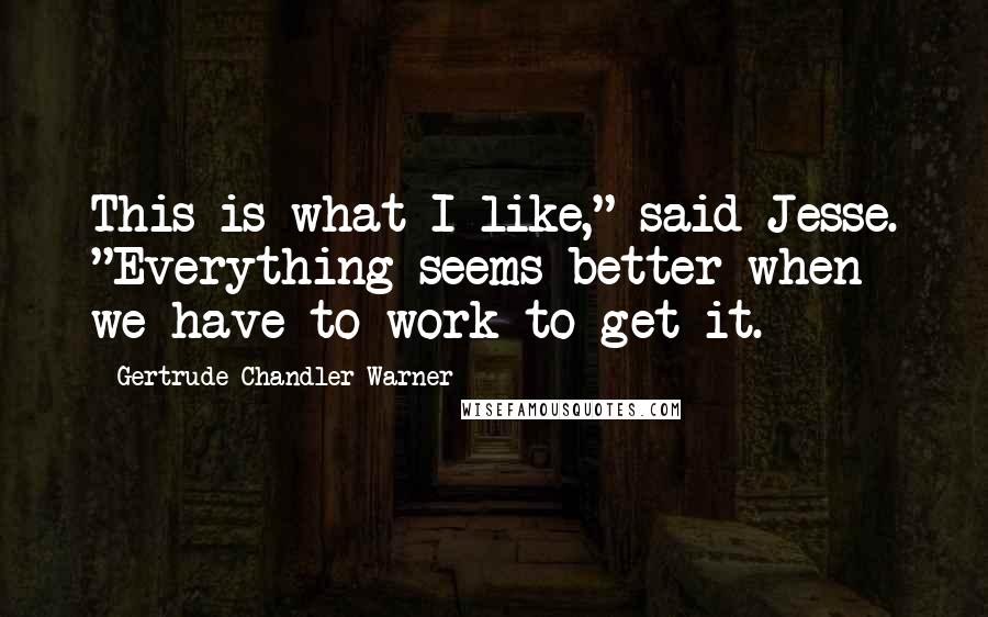 Gertrude Chandler Warner Quotes: This is what I like," said Jesse. "Everything seems better when we have to work to get it.