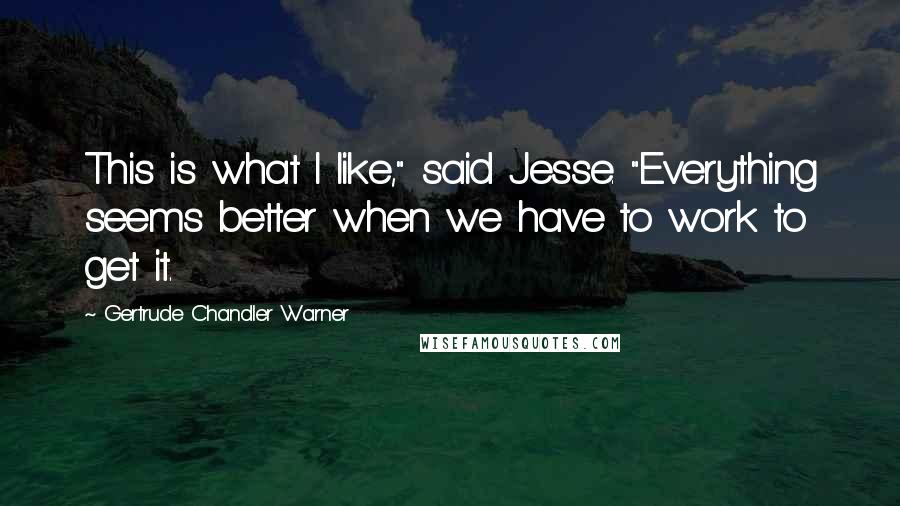 Gertrude Chandler Warner Quotes: This is what I like," said Jesse. "Everything seems better when we have to work to get it.