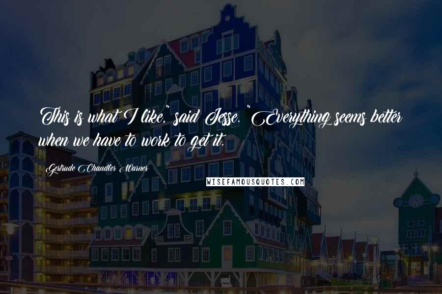 Gertrude Chandler Warner Quotes: This is what I like," said Jesse. "Everything seems better when we have to work to get it.