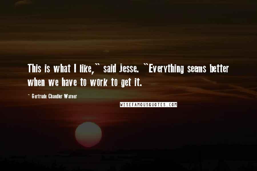 Gertrude Chandler Warner Quotes: This is what I like," said Jesse. "Everything seems better when we have to work to get it.