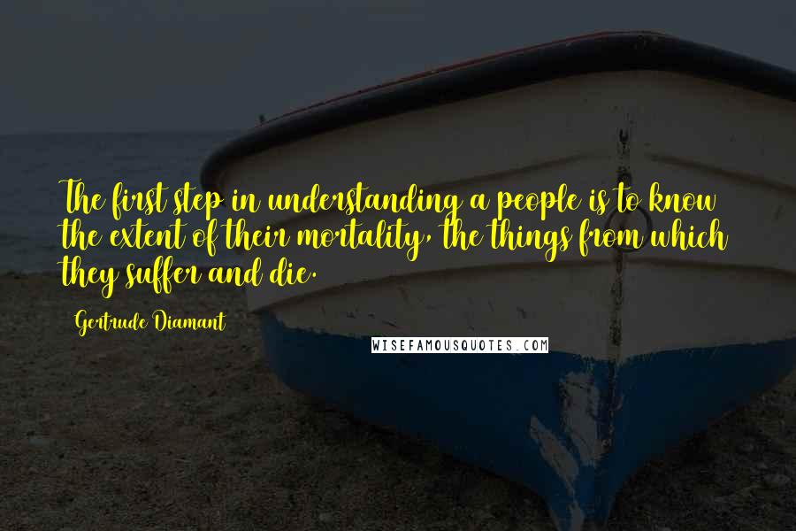 Gertrude Diamant Quotes: The first step in understanding a people is to know the extent of their mortality, the things from which they suffer and die.
